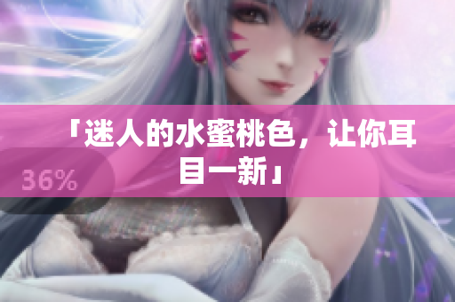 「迷人的水蜜桃色，让你耳目一新」
