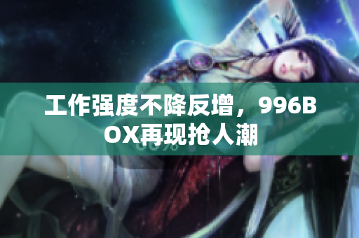 工作强度不降反增，996BOX再现抢人潮