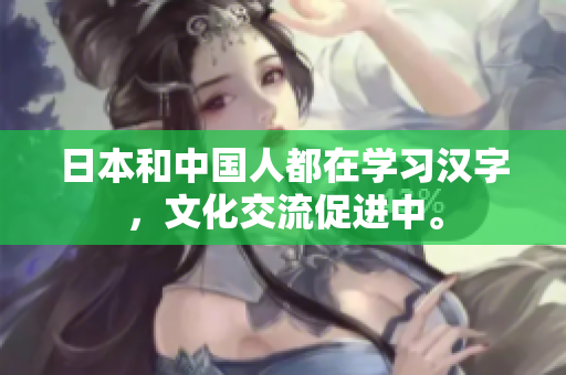 日本和中国人都在学习汉字，文化交流促进中。