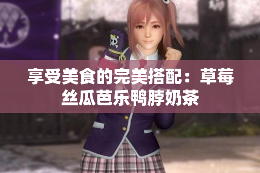 享受美食的完美搭配：草莓丝瓜芭乐鸭脖奶茶
