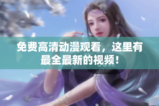 免费高清动漫观看，这里有最全最新的视频！