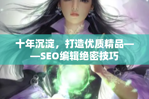 十年沉淀，打造优质精品——SEO编辑绝密技巧