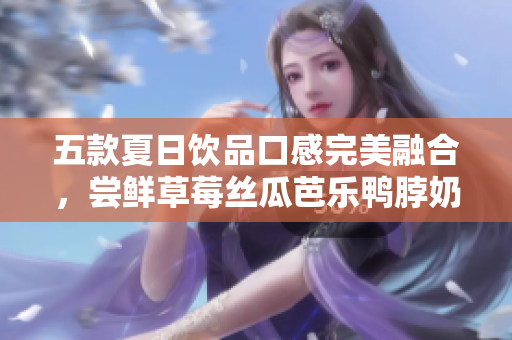 五款夏日饮品口感完美融合，尝鲜草莓丝瓜芭乐鸭脖奶茶
