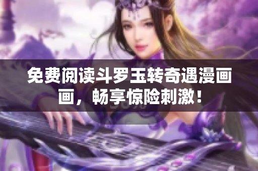 免费阅读斗罗玉转奇遇漫画画，畅享惊险刺激！