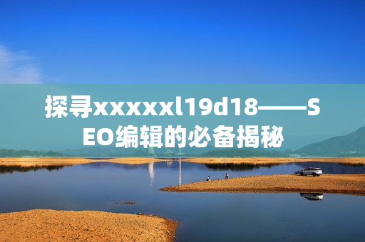 探寻xxxxxl19d18——SEO编辑的必备揭秘
