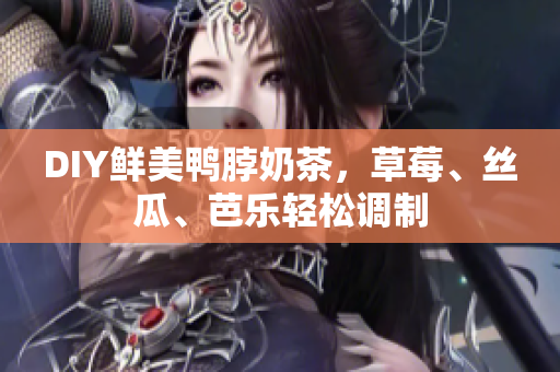DIY鲜美鸭脖奶茶，草莓、丝瓜、芭乐轻松调制
