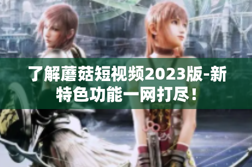 了解蘑菇短视频2023版-新特色功能一网打尽！