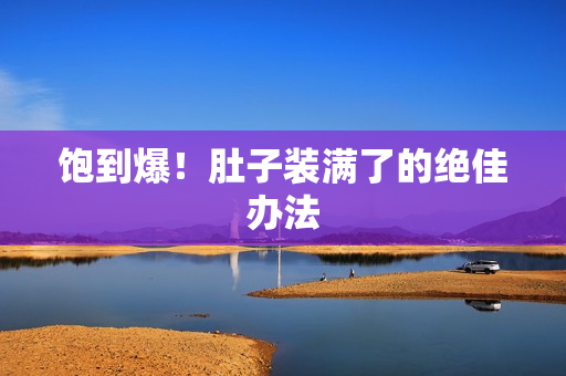 饱到爆！肚子装满了的绝佳办法