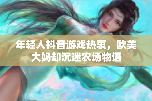 年轻人抖音游戏热衷，欧美大妈却沉迷农场物语