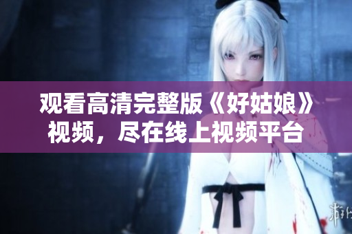 观看高清完整版《好姑娘》视频，尽在线上视频平台