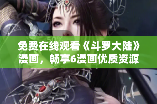 免费在线观看《斗罗大陆》漫画，畅享6漫画优质资源
