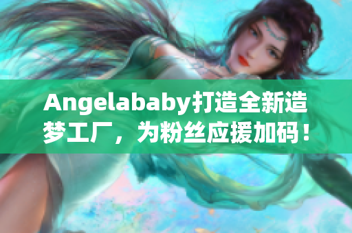 Angelababy打造全新造梦工厂，为粉丝应援加码！