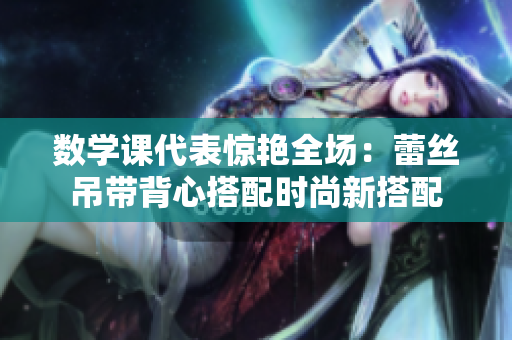 数学课代表惊艳全场：蕾丝吊带背心搭配时尚新搭配