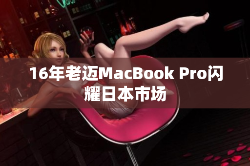 16年老迈MacBook Pro闪耀日本市场