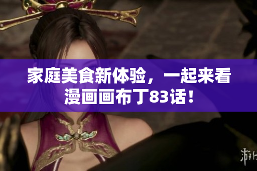 家庭美食新体验，一起来看漫画画布丁83话！