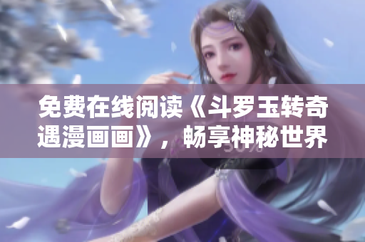 免费在线阅读《斗罗玉转奇遇漫画画》，畅享神秘世界