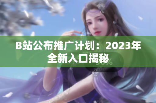 B站公布推广计划：2023年全新入口揭秘