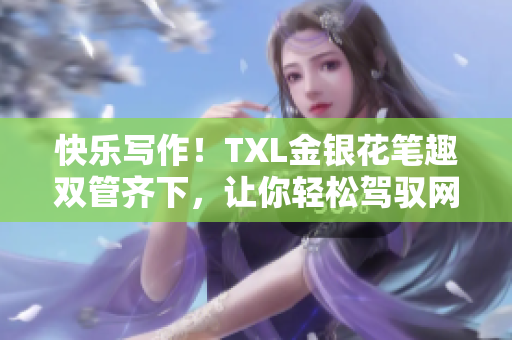 快乐写作！TXL金银花笔趣双管齐下，让你轻松驾驭网络世界
