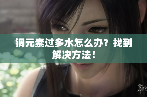 铜元素过多水怎么办？找到解决方法！
