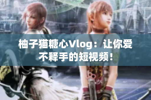 柚子猫糖心Vlog：让你爱不释手的短视频！