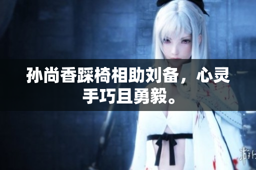孙尚香踩椅相助刘备，心灵手巧且勇毅。