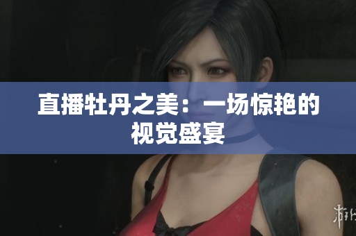 直播牡丹之美：一场惊艳的视觉盛宴