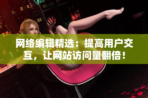 网络编辑精选：提高用户交互，让网站访问量翻倍！