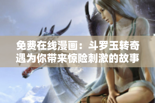 免费在线漫画：斗罗玉转奇遇为你带来惊险刺激的故事！