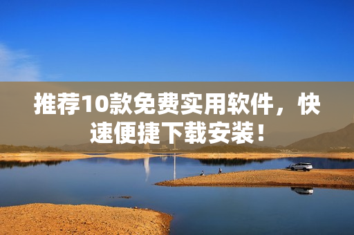 推荐10款免费实用软件，快速便捷下载安装！