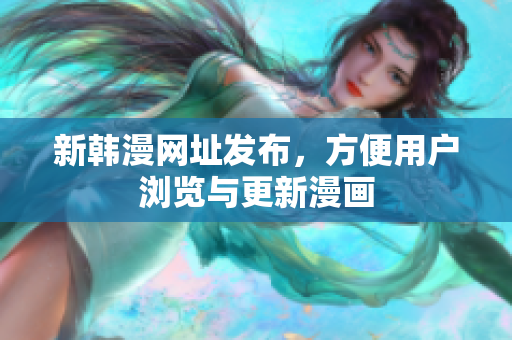 新韩漫网址发布，方便用户浏览与更新漫画