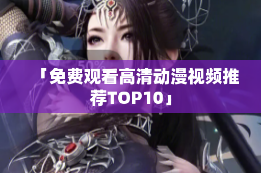 「免费观看高清动漫视频推荐TOP10」
