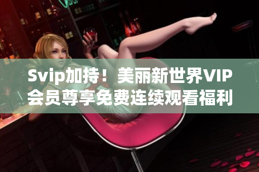 Svip加持！美丽新世界VIP会员尊享免费连续观看福利