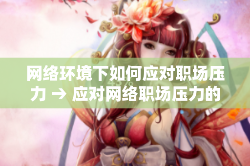 网络环境下如何应对职场压力 → 应对网络职场压力的实用技巧