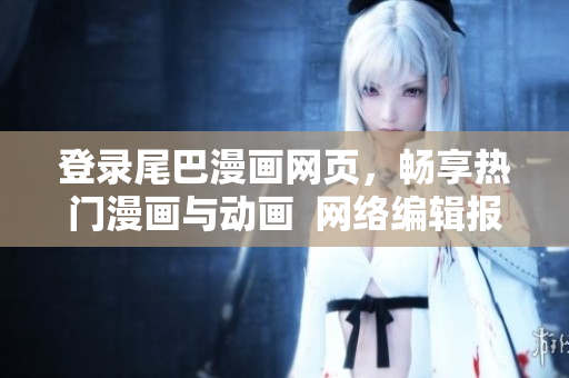 登录尾巴漫画网页，畅享热门漫画与动画  网络编辑报道