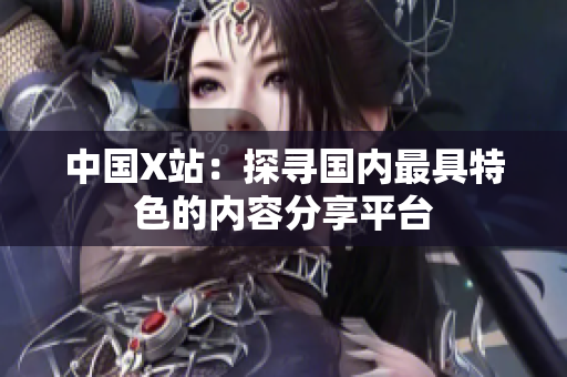 中国X站：探寻国内最具特色的内容分享平台
