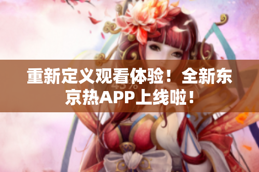 重新定义观看体验！全新东京热APP上线啦！