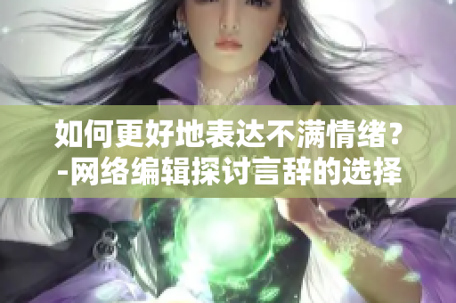 如何更好地表达不满情绪？-网络编辑探讨言辞的选择