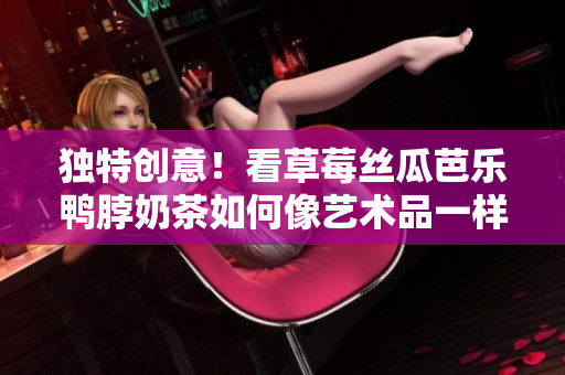 独特创意！看草莓丝瓜芭乐鸭脖奶茶如何像艺术品一样装饰