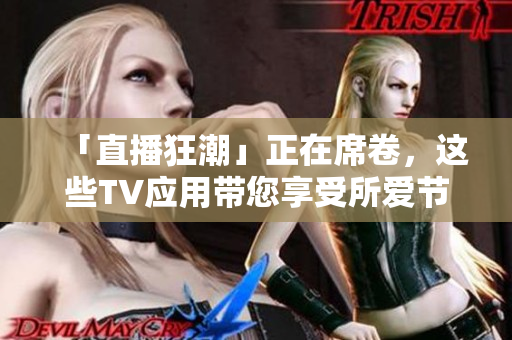 「直播狂潮」正在席卷，这些TV应用带您享受所爱节目的全新方式