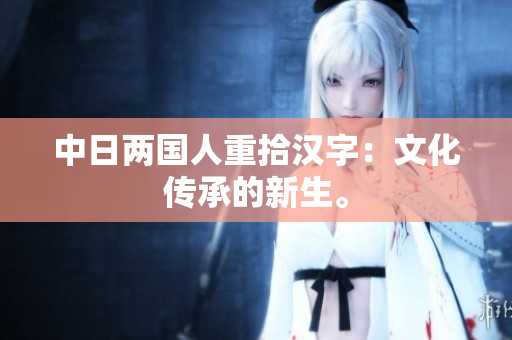 中日两国人重拾汉字：文化传承的新生。