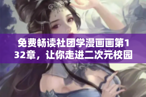 免费畅读社团学漫画画第132章，让你走进二次元校园世界