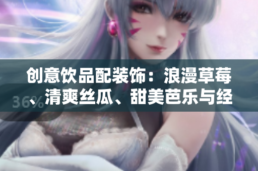 创意饮品配装饰：浪漫草莓、清爽丝瓜、甜美芭乐与经典鸭脖相遇