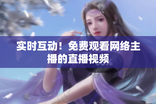 实时互动！免费观看网络主播的直播视频