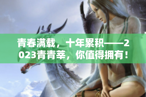 青春满载，十年累积——2023青青莘，你值得拥有！