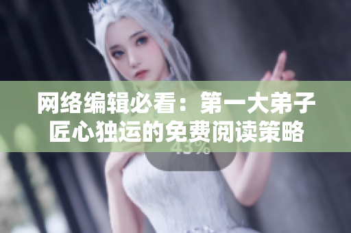 网络编辑必看：第一大弟子匠心独运的免费阅读策略