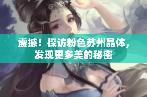 震撼！探访粉色苏州晶体，发现更多美的秘密