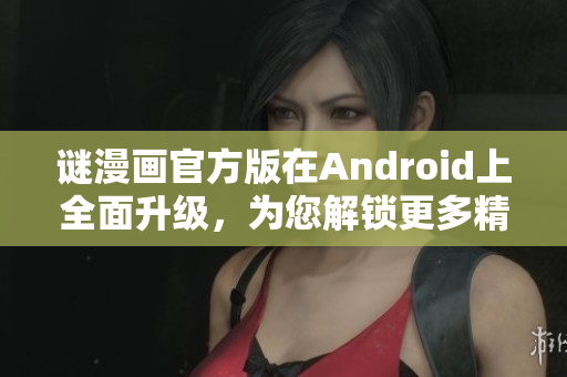 谜漫画官方版在Android上全面升级，为您解锁更多精彩内容