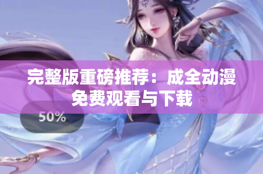完整版重磅推荐：成全动漫免费观看与下载