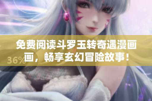 免费阅读斗罗玉转奇遇漫画画，畅享玄幻冒险故事！