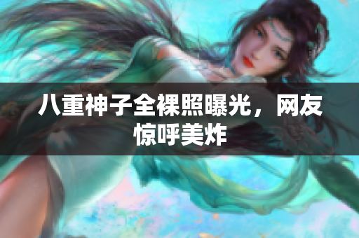 八重神子全裸照曝光，网友惊呼美炸